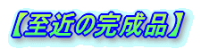 【至近の完成品】